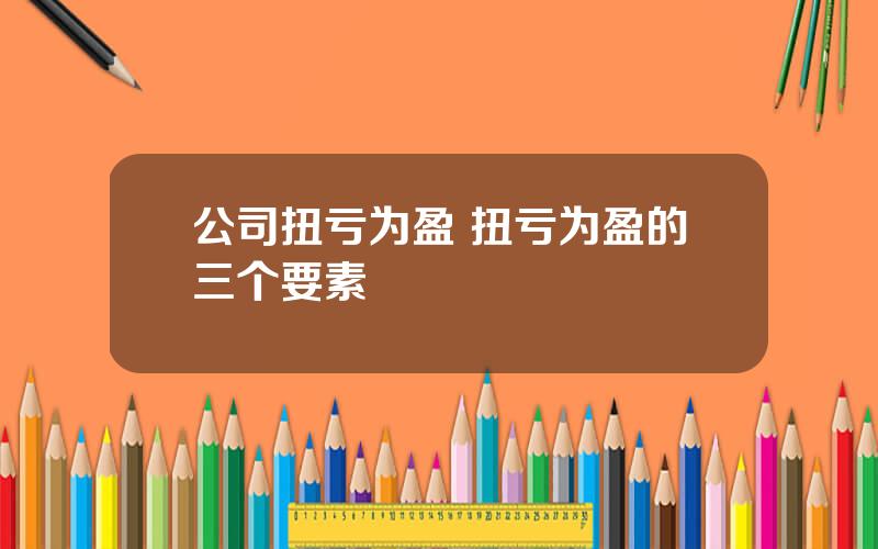 公司扭亏为盈 扭亏为盈的三个要素